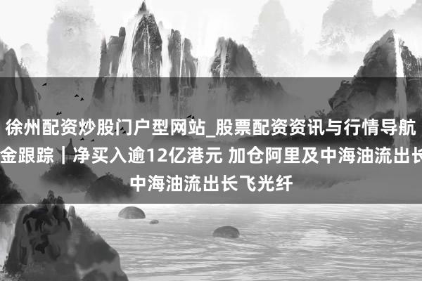 徐州配资炒股门户型网站_股票配资资讯与行情导航 南向资金跟踪｜净买入逾12亿港元 加仓阿里及中海油流出长飞光纤