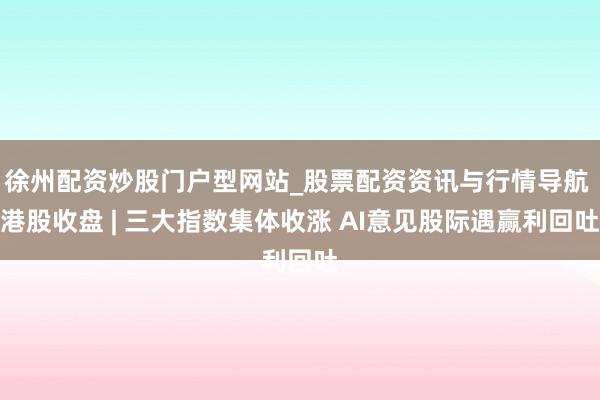 徐州配资炒股门户型网站_股票配资资讯与行情导航 港股收盘 | 三大指数集体收涨 AI意见股际遇赢利回吐