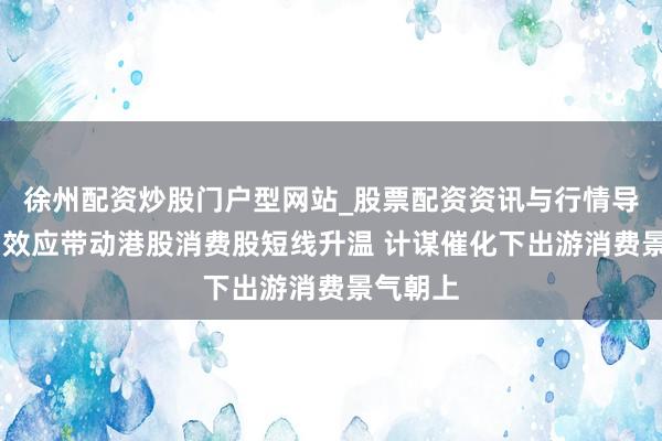 徐州配资炒股门户型网站_股票配资资讯与行情导航 假期效应带动港股消费股短线升温 计谋催化下出游消费景气朝上