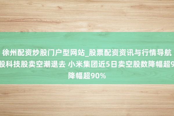 徐州配资炒股门户型网站_股票配资资讯与行情导航 港股科技股卖空潮退去 小米集团近5日卖空股数降幅超90%