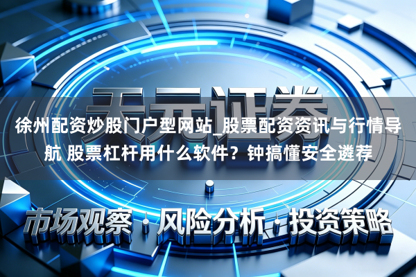 徐州配资炒股门户型网站_股票配资资讯与行情导航 股票杠杆用什么软件？钟搞懂安全遴荐