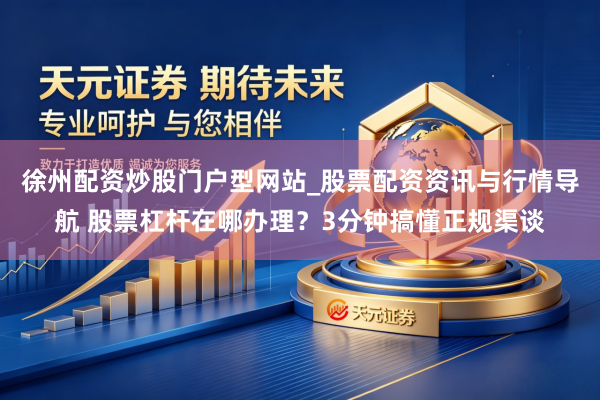 徐州配资炒股门户型网站_股票配资资讯与行情导航 股票杠杆在哪办理？3分钟搞懂正规渠谈