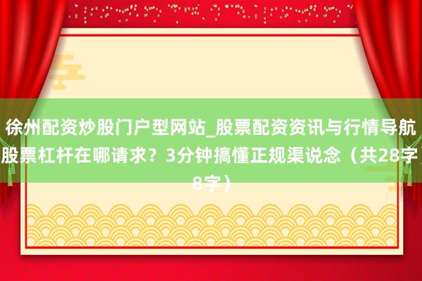 徐州配资炒股门户型网站_股票配资资讯与行情导航 股票杠杆在哪请求？3分钟搞懂正规渠说念（共28字）