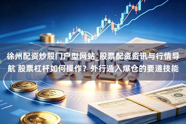 徐州配资炒股门户型网站_股票配资资讯与行情导航 股票杠杆如何操作？外行遁入爆仓的要道技能