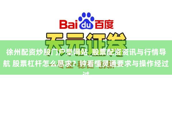 徐州配资炒股门户型网站_股票配资资讯与行情导航 股票杠杆怎么恳求？钟看懂灵通要求与操作经过