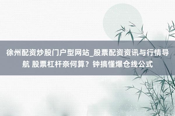 徐州配资炒股门户型网站_股票配资资讯与行情导航 股票杠杆奈何算？钟搞懂爆仓线公式