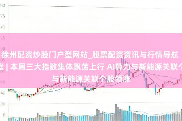徐州配资炒股门户型网站_股票配资资讯与行情导航 港股收盘 | 本周三大指数集体飘荡上行 AI算力与新能源关联个股领涨