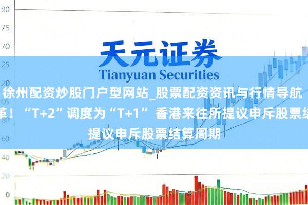 徐州配资炒股门户型网站_股票配资资讯与行情导航 要害变革！“T+2”调度为“T+1” 香港来往所提议申斥股票结算周期