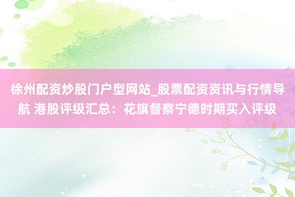 徐州配资炒股门户型网站_股票配资资讯与行情导航 港股评级汇总：花旗督察宁德时期买入评级
