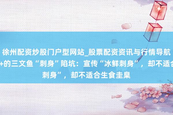徐州配资炒股门户型网站_股票配资资讯与行情导航 热销10万+的三文鱼“刺身”陷坑：宣传“冰鲜刺身”，却不适合生食圭臬