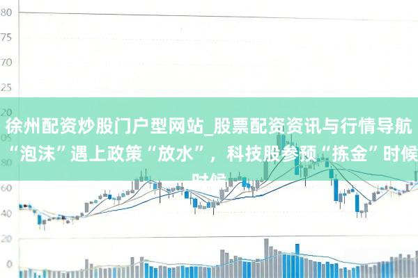 徐州配资炒股门户型网站_股票配资资讯与行情导航 “泡沫”遇上政策“放水”，科技股参预“拣金”时候