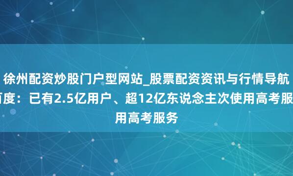 徐州配资炒股门户型网站_股票配资资讯与行情导航 百度：已有2.5亿用户、超12亿东说念主次使用高考服务