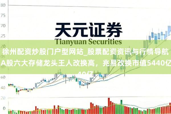 徐州配资炒股门户型网站_股票配资资讯与行情导航 A股六大存储龙头王人改换高，兆易改换市值5440亿