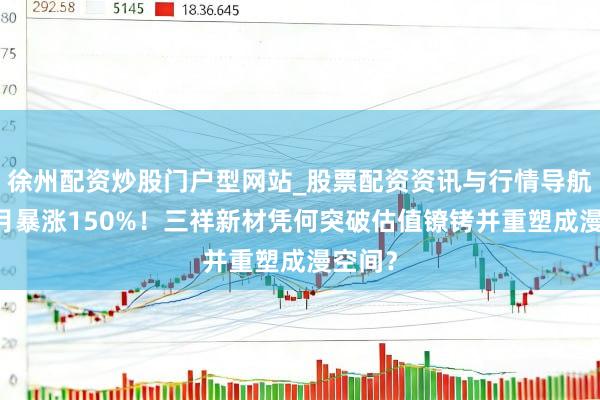 徐州配资炒股门户型网站_股票配资资讯与行情导航 近一月暴涨150%！三祥新材凭何突破估值镣铐并重塑成漫空间？