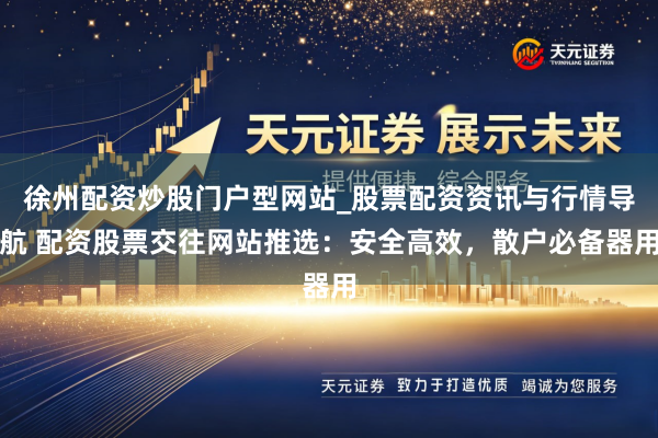 徐州配资炒股门户型网站_股票配资资讯与行情导航 配资股票交往网站推选：安全高效，散户必备器用