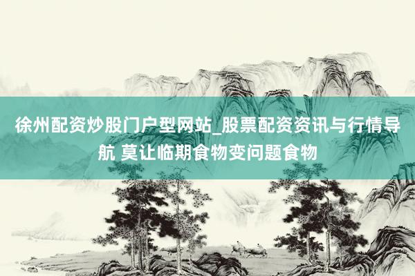 徐州配资炒股门户型网站_股票配资资讯与行情导航 莫让临期食物变问题食物