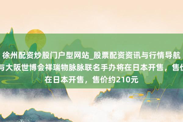 徐州配资炒股门户型网站_股票配资资讯与行情导航 Labubu与大阪世博会祥瑞物脉脉联名手办将在日本开售，售价约210元