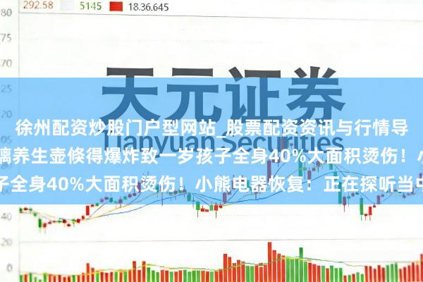 徐州配资炒股门户型网站_股票配资资讯与行情导航 网民：小熊电器玻璃养生壶倏得爆炸致一岁孩子全身40%大面积烫伤！小熊电器恢复：正在探听当中