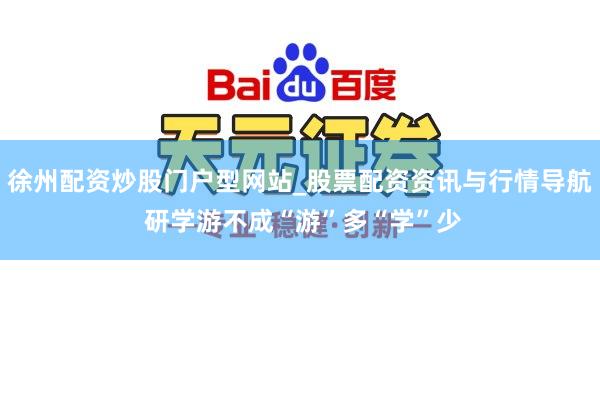 徐州配资炒股门户型网站_股票配资资讯与行情导航 研学游不成“游”多“学”少
