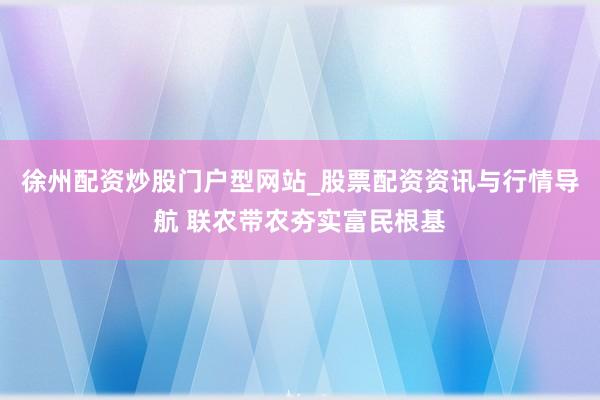徐州配资炒股门户型网站_股票配资资讯与行情导航 联农带农夯实富民根基