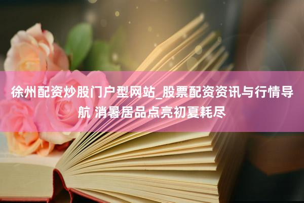 徐州配资炒股门户型网站_股票配资资讯与行情导航 消暑居品点亮初夏耗尽