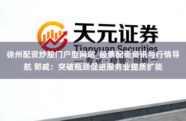 徐州配资炒股门户型网站_股票配资资讯与行情导航 郭威：突破瓶颈促进服务业提质扩能
