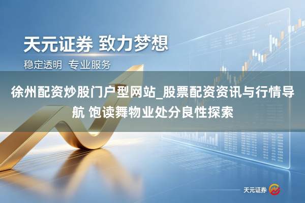 徐州配资炒股门户型网站_股票配资资讯与行情导航 饱读舞物业处分良性探索