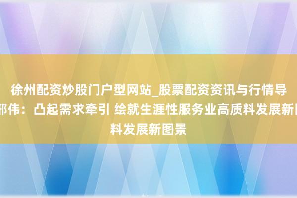 徐州配资炒股门户型网站_股票配资资讯与行情导航 邢伟：凸起需求牵引 绘就生涯性服务业高质料发展新图景