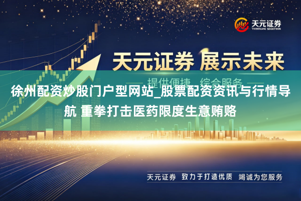 徐州配资炒股门户型网站_股票配资资讯与行情导航 重拳打击医药限度生意贿赂