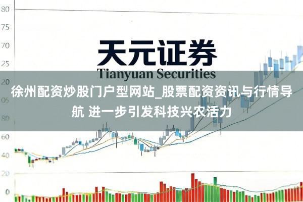 徐州配资炒股门户型网站_股票配资资讯与行情导航 进一步引发科技兴农活力