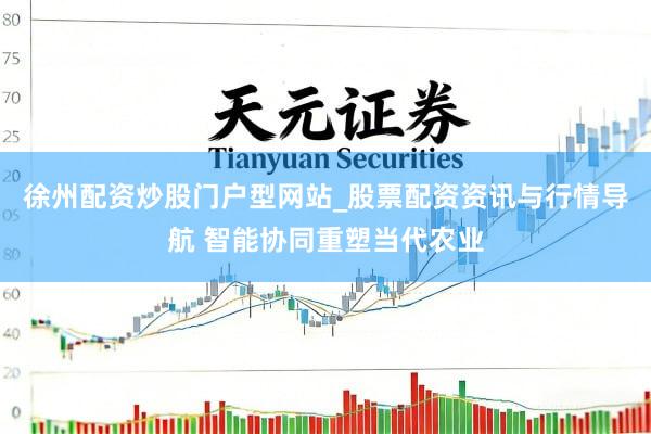徐州配资炒股门户型网站_股票配资资讯与行情导航 智能协同重塑当代农业