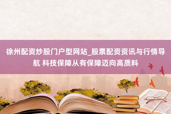 徐州配资炒股门户型网站_股票配资资讯与行情导航 科技保障从有保障迈向高质料