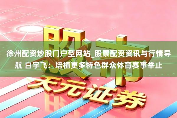 徐州配资炒股门户型网站_股票配资资讯与行情导航 白宇飞：培植更多特色群众体育赛事举止