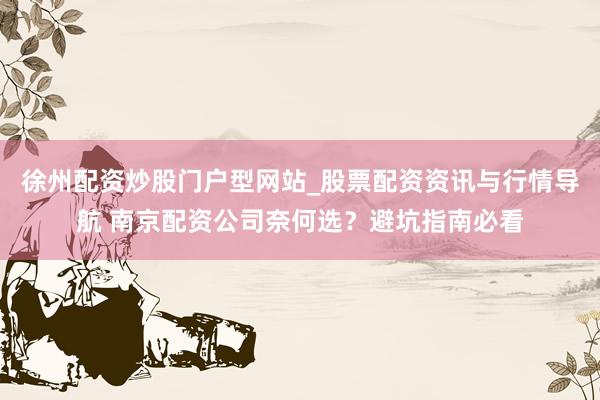 徐州配资炒股门户型网站_股票配资资讯与行情导航 南京配资公司奈何选？避坑指南必看