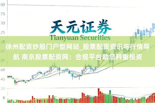 徐州配资炒股门户型网站_股票配资资讯与行情导航 南京股票配资网：合规平台助您矜重投资