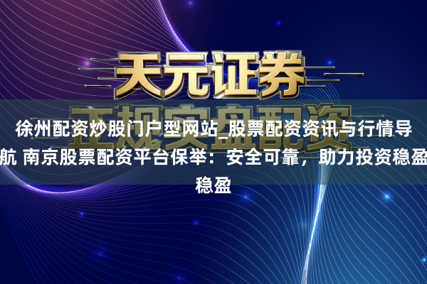 徐州配资炒股门户型网站_股票配资资讯与行情导航 南京股票配资平台保举：安全可靠，助力投资稳盈
