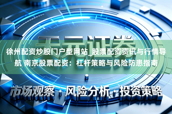 徐州配资炒股门户型网站_股票配资资讯与行情导航 南京股票配资：杠杆策略与风险防患指南