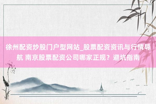 徐州配资炒股门户型网站_股票配资资讯与行情导航 南京股票配资公司哪家正规？避坑指南