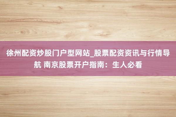 徐州配资炒股门户型网站_股票配资资讯与行情导航 南京股票开户指南：生人必看