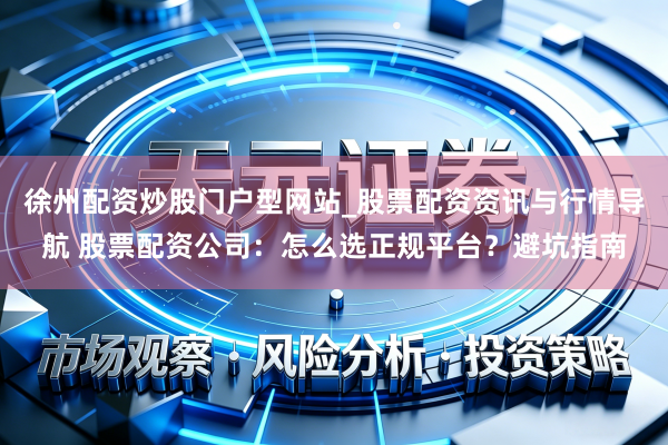 徐州配资炒股门户型网站_股票配资资讯与行情导航 股票配资公司：怎么选正规平台？避坑指南