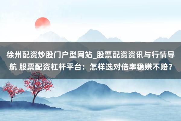 徐州配资炒股门户型网站_股票配资资讯与行情导航 股票配资杠杆平台：怎样选对倍率稳赚不赔？