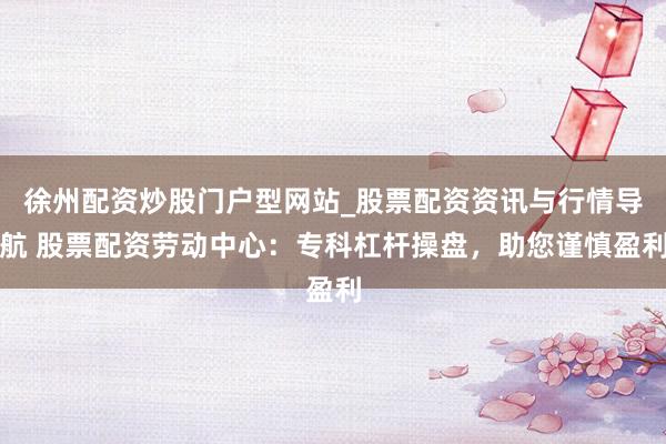 徐州配资炒股门户型网站_股票配资资讯与行情导航 股票配资劳动中心：专科杠杆操盘，助您谨慎盈利