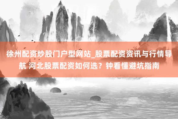 徐州配资炒股门户型网站_股票配资资讯与行情导航 河北股票配资如何选？钟看懂避坑指南