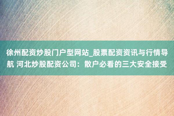 徐州配资炒股门户型网站_股票配资资讯与行情导航 河北炒股配资公司：散户必看的三大安全接受