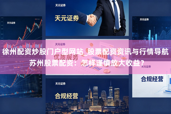 徐州配资炒股门户型网站_股票配资资讯与行情导航 苏州股票配资：怎样谨慎放大收益？