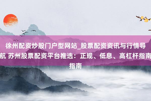 徐州配资炒股门户型网站_股票配资资讯与行情导航 苏州股票配资平台推选：正规、低息、高杠杆指南