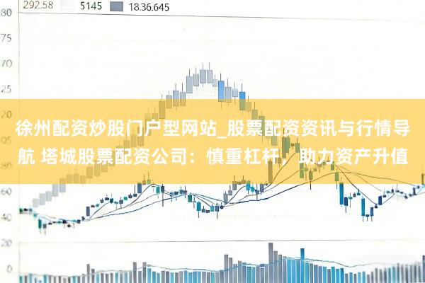 徐州配资炒股门户型网站_股票配资资讯与行情导航 塔城股票配资公司：慎重杠杆，助力资产升值