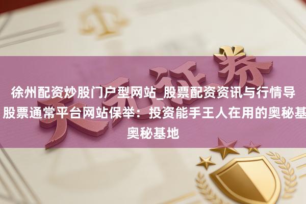 徐州配资炒股门户型网站_股票配资资讯与行情导航 股票通常平台网站保举：投资能手王人在用的奥秘基地