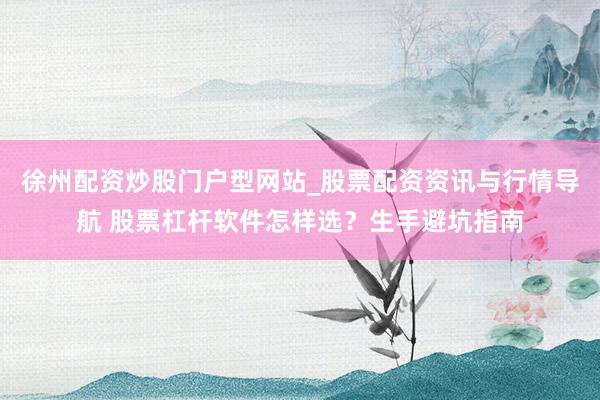 徐州配资炒股门户型网站_股票配资资讯与行情导航 股票杠杆软件怎样选？生手避坑指南