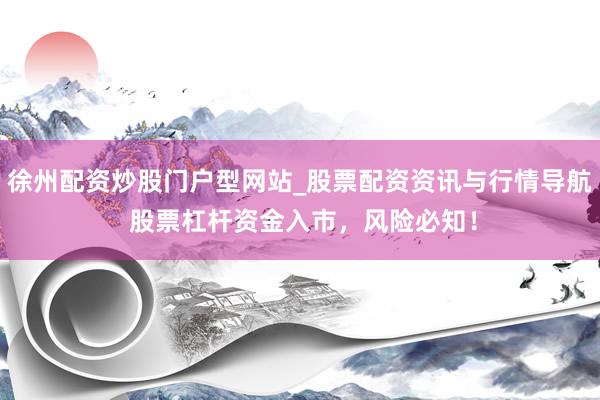 徐州配资炒股门户型网站_股票配资资讯与行情导航 股票杠杆资金入市，风险必知！